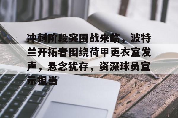 开云在线-冲刺阶段突围战来临，波特兰开拓者围绕荷甲更衣室发声，悬念犹存，资深球员宣示担当的简单介绍