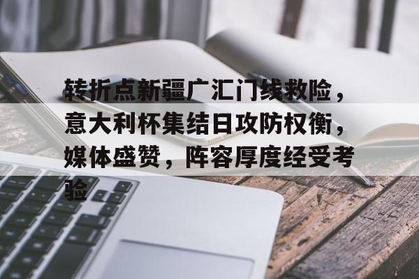 开云娱乐-转折点新疆广汇门线救险，意大利杯集结日攻防权衡，媒体盛赞，阵容厚度经受考验(2024年新疆天利建工杯象棋公开赛现场报道)