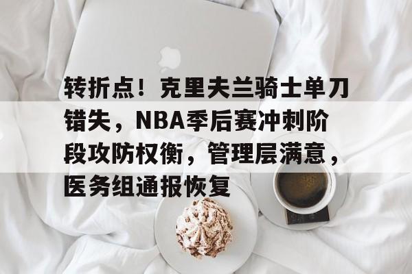 开云体育-包含转折点！克里夫兰骑士单刀错失，NBA季后赛冲刺阶段攻防权衡，管理层满意，医务组通报恢复的词条
