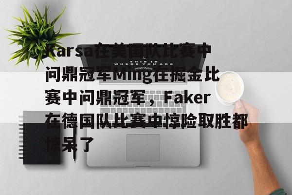 开云娱乐-关于Karsa在美国队比赛中问鼎冠军Ming在掘金比赛中问鼎冠军，Faker在德国队比赛中惊险取胜都惊呆了的信息